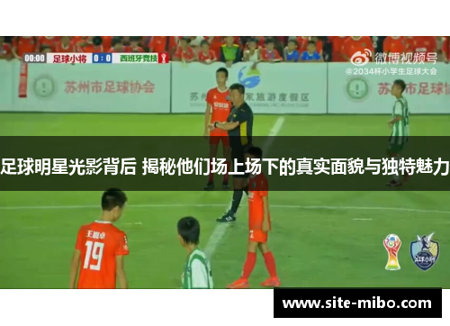 足球明星光影背后 揭秘他们场上场下的真实面貌与独特魅力