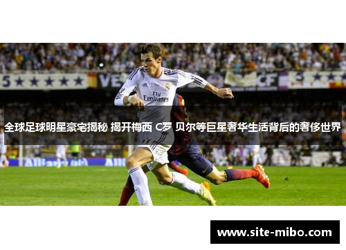 全球足球明星豪宅揭秘 揭开梅西 C罗 贝尔等巨星奢华生活背后的奢侈世界