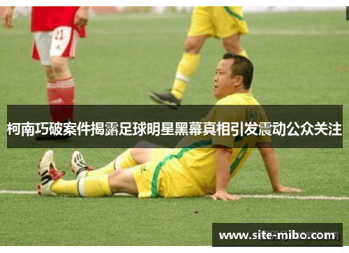 柯南巧破案件揭露足球明星黑幕真相引发震动公众关注