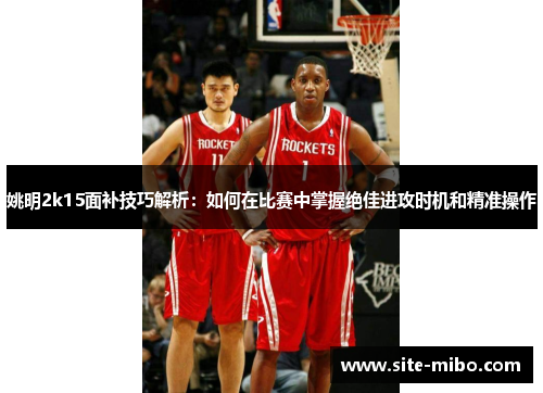 姚明2k15面补技巧解析：如何在比赛中掌握绝佳进攻时机和精准操作