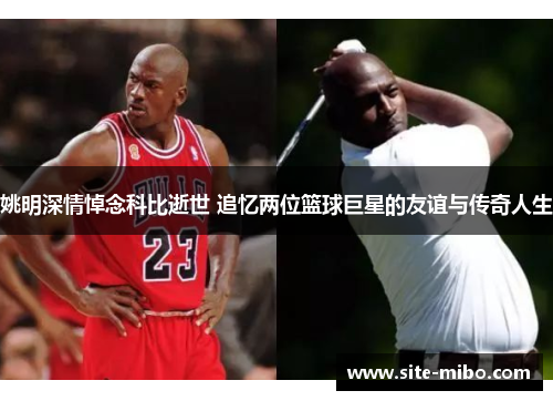 姚明深情悼念科比逝世 追忆两位篮球巨星的友谊与传奇人生