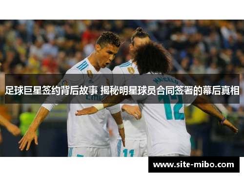 足球巨星签约背后故事 揭秘明星球员合同签署的幕后真相