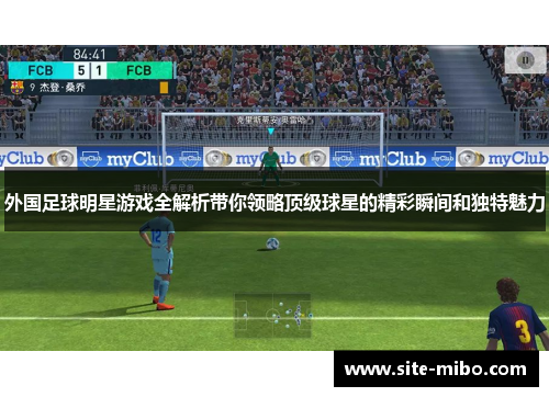 外国足球明星游戏全解析带你领略顶级球星的精彩瞬间和独特魅力