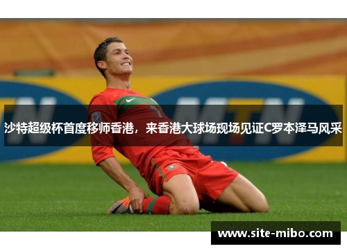 沙特超级杯首度移师香港，来香港大球场现场见证C罗本泽马风采