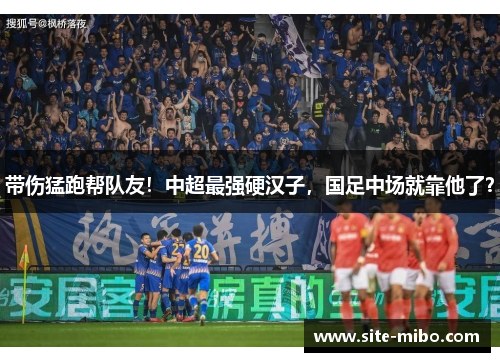 带伤猛跑帮队友！中超最强硬汉子，国足中场就靠他了？