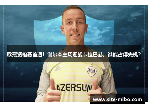 欧冠资格赛首遇！谢尔本主场迎战卡拉巴赫，谁能占得先机？